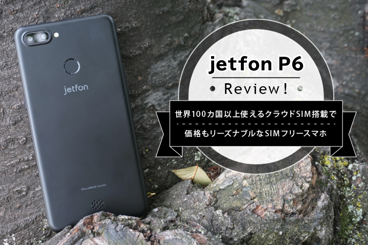 jetfon P6 レビュー! 世界100カ国以上使えるクラウドSIM搭載で価格もリーズナブルなSIMフリースマホ