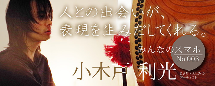人との出会いが、表現を生みだしてくれる。【みんなのスマホ】No.3 小木戸利光(アーティスト)
