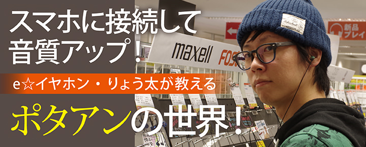 スマホに接続して音質アップ! e☆イヤホン・りょう太が教えるポタアンの世界!
