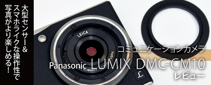 大型センサー&スマホライクな操作性で写真がより楽しめる!コミュニケーションカメラ「Panasonic LUMIX DMC-CM10」レビュー