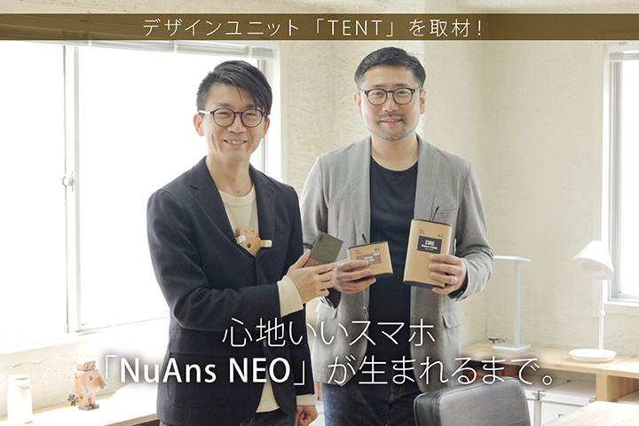 デザインユニット「TENT」を取材!心地いいスマホ「NuAns NEO」が生まれるまで。