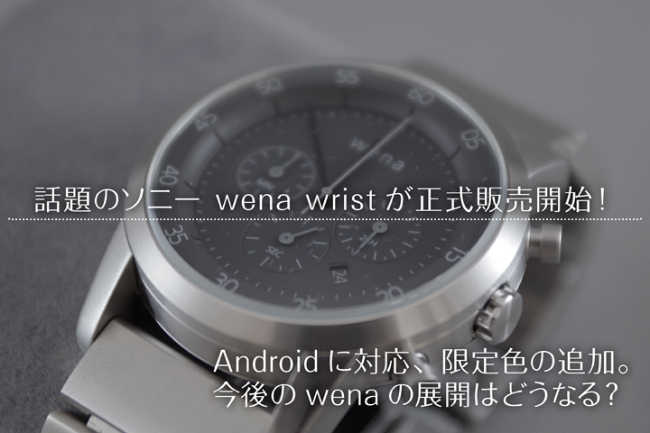 話題のソニー wena wristが正式販売開始! Androidに対応、限定色の追加。今後のwenaの展開はどうなる?