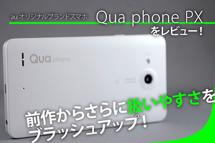auオリジナルブランドスマホ 「Qua phone PX」をレビュー!前作からさらに扱いやすさをブラッシュアップ!