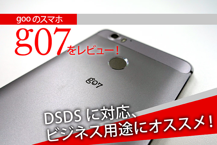 gooのスマホ「g07」をレビュー!DSDSに対応、ビジネス用途にオススメ!