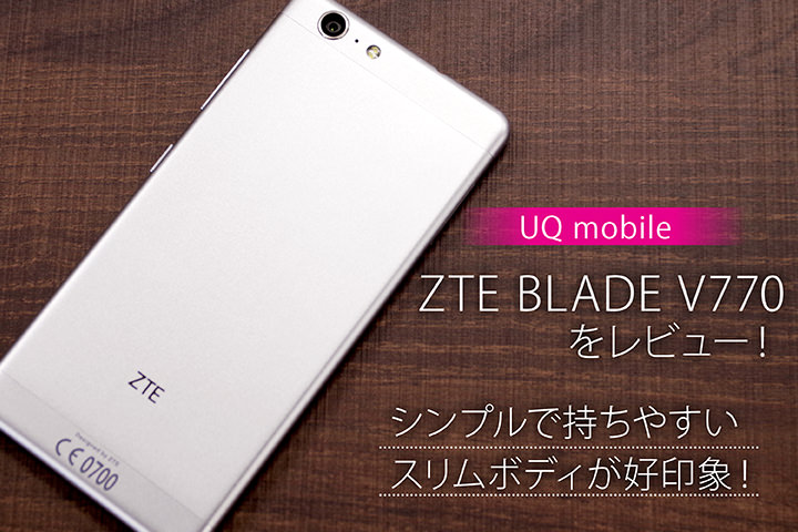 UQモバイル「ZTE BLADE V770」をレビュー!シンプルで持ちやすいスリムボディが好印象!