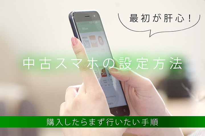 最初が肝心!中古スマホの設定方法 購入したらまず行いたい手順