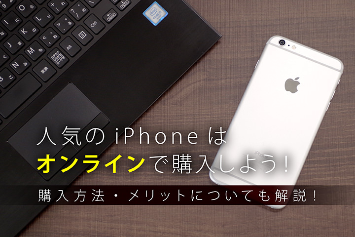 人気のiPhoneはオンラインで購入しよう!購入方法・メリットについても解説!