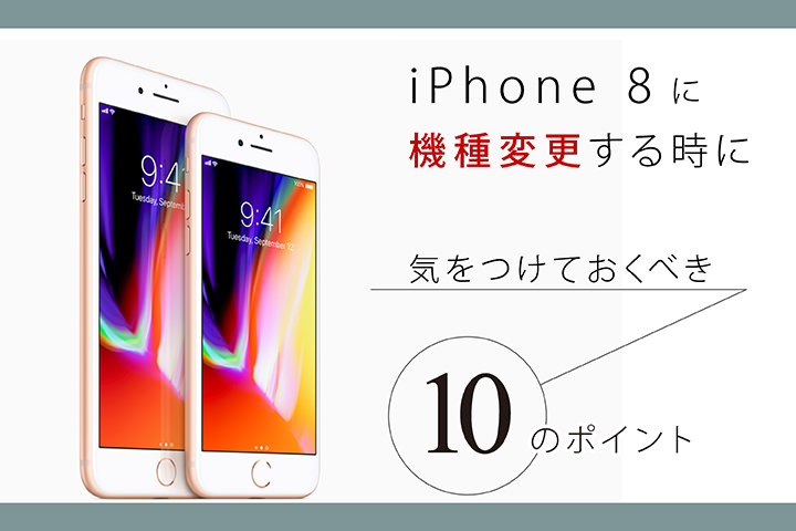 iPhone 8に機種変更する時に、気をつけておくべき10のポイント