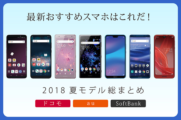 おすすめスマホはこれだ!2018夏モデル総まとめ【ドコモ・au・ソフトバンク】