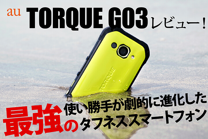 au「TORQUE G03」レビュー！使い勝手が劇的に進化した最強のタフネススマートフォン