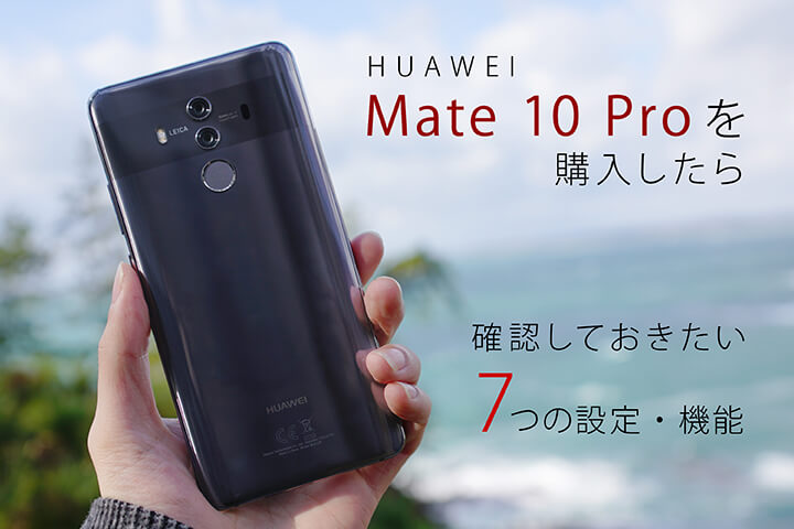 HUAWEI Mate 10 Proを購入したら確認しておきたい7つの設定・機能 