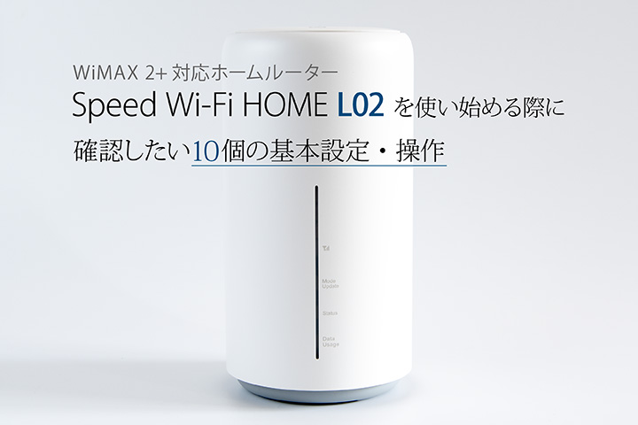 Speed Wi-Fi HOME L02」（WiMAX 2+対応ホームルーター）を使い始める際に確認したい10個の基本設定・操作 モバレコ  通信・ガジェット（格安SIM、スマホ、インターネット光回線、WiFi、PC）の総合情報サイト