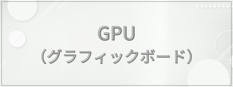 GPU（グラフィックボード）
