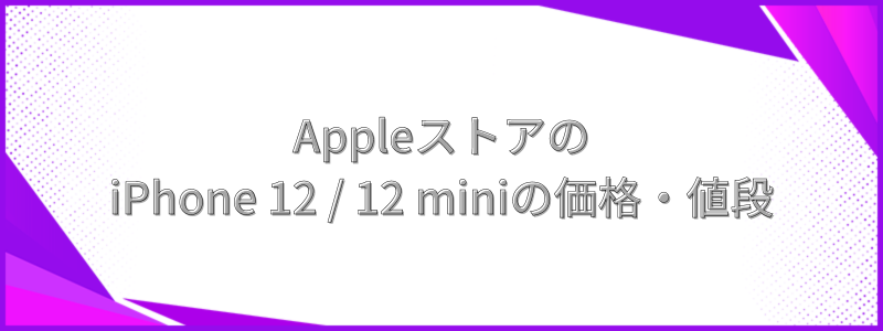 AppleストアのiPhone 12 / 12 miniの価格・値段