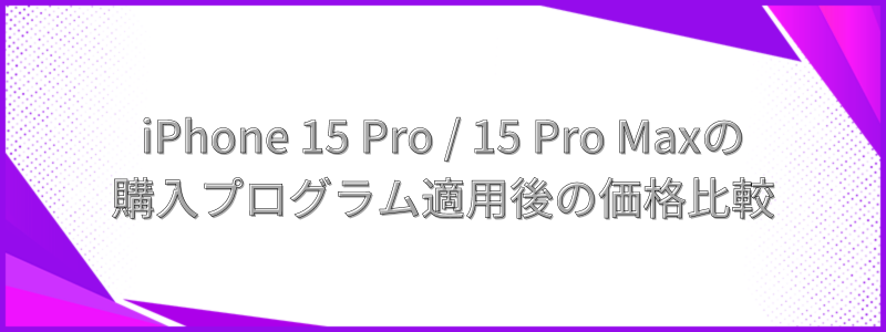 iPhone 15 Pro / 15 Pro Maxの購入プログラム適用後の価格比較