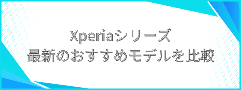 Xperiaシリーズ最新のおすすめモデルを比較