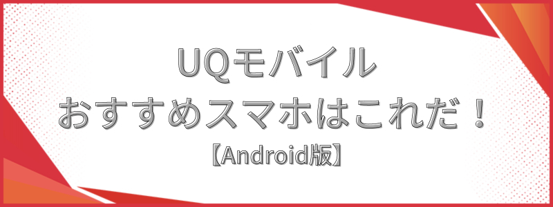 UQモバイルおすすめスマホはこれだ！Android版