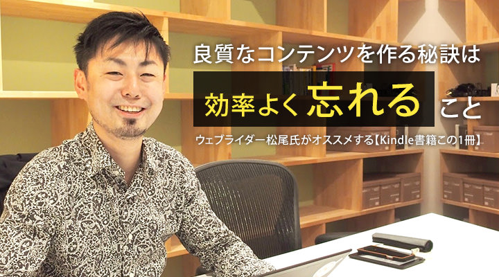 良質なコンテンツを作る秘訣は「効率よく忘れる」こと。ウェブライダー松尾氏がオススメする【Kindle書籍この1冊】
