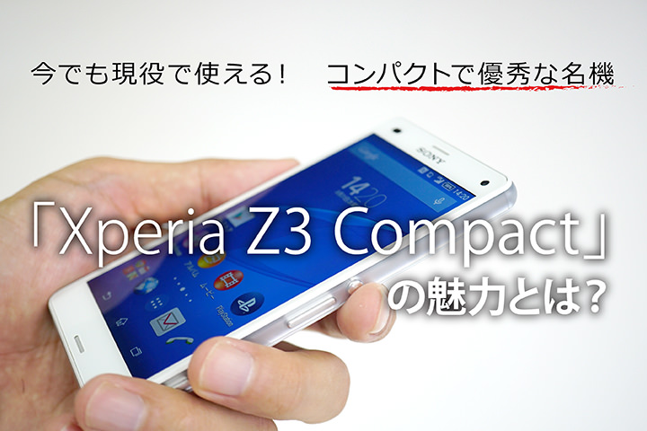 今でも現役で使える コンパクトで優秀な名機 Xperia Z3 Compact の