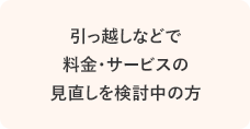 引っ越しなどで料金・サービスの見直しを検討中の方