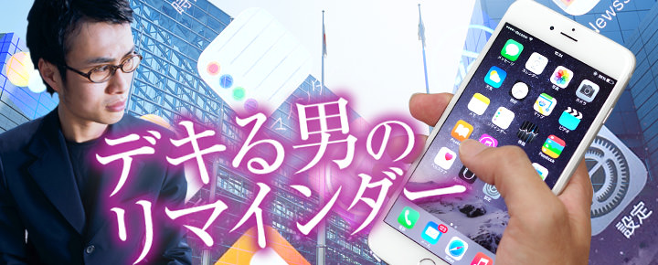 iPhone持ってるのに「リマインダー」知らないの? リマインダーで「好機」を逃さないデキる男に!