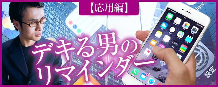 iPhone持ってるのに「リマインダー」知らないの? リマインダーで「好機」を逃さないデキる男に! 【第2回応用編】