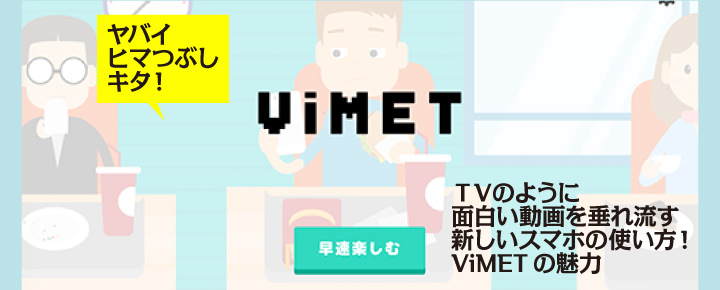 ヤバイヒマつぶしキタ!TVのように面白い動画を垂れ流す新しいスマホの使い方!ViMETの魅力