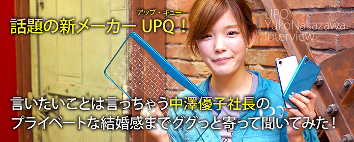 話題の新メーカーUPQ! 言いたいことは言っちゃう中澤優子社長のプライベートな結婚感までググっと寄って聞いてみた!