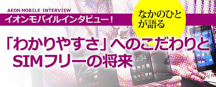 イオンモバイルインタビュー!なかのひとが語る「わかりやすさ」へのこだわりとSIMフリーの将来