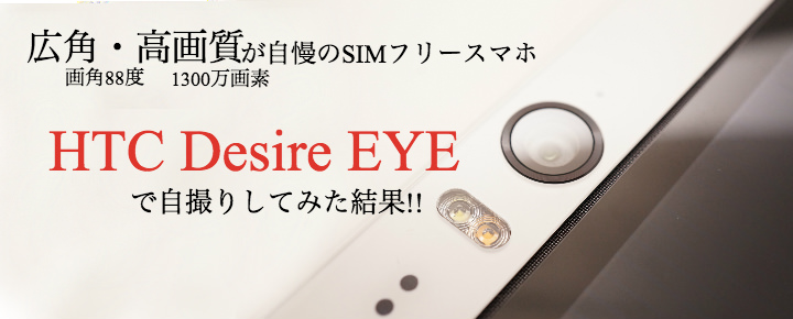 広角・高画質が自慢のSIMフリースマホ「HTC Desire EYE」で自撮りしてみた結果!!