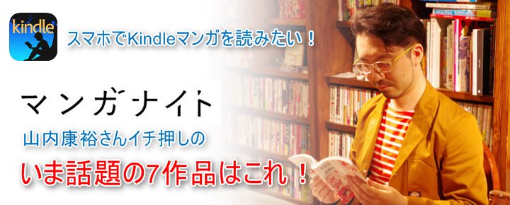 スマホでKindleマンガを読みたい!マンガナイト・山内康裕さんイチ押しのいま話題の7作品はこれ!