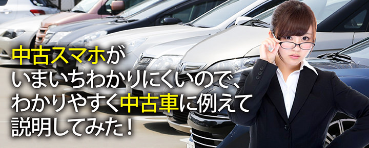 中古スマホがいまいちわかりにくいので、わかりやすく中古車に例えて説明してみた!