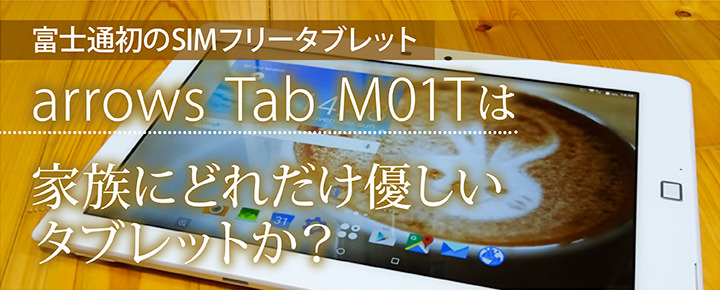 富士通初のSIMフリータブレット「arrows Tab M01T」は家族にどれだけ優しいタブレットか?