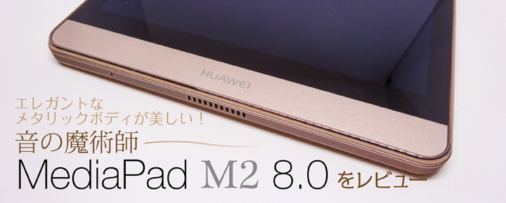 エレガントなメタリックボディが美しい!音の魔術師「MediaPad M2 8.0」をレビュー