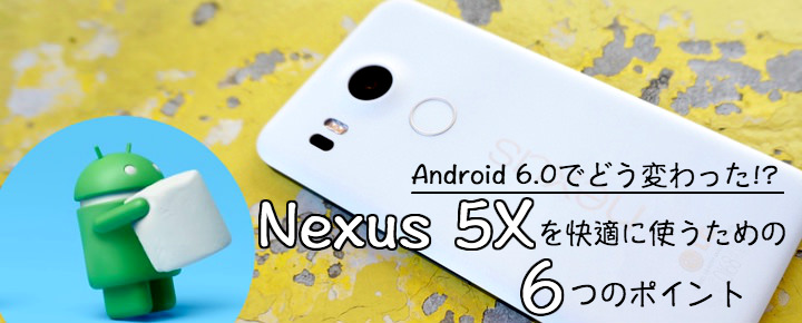 Android 6.0でどう変わった! Nexus 5Xを快適に使うための6つのポイント