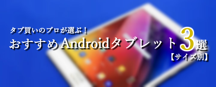 タブ買いのプロが選ぶおすすめAndroidタブレット3選【10インチ・8インチ・7インチ】