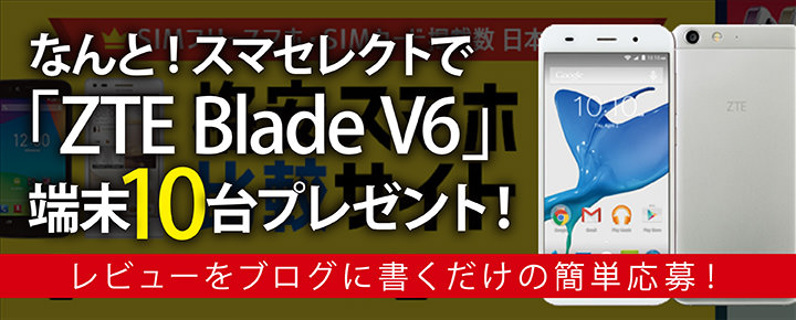 なんと!スマセレクトで「ZTE Blade V6」端末10台プレゼント! レビューをブログに書くだけの簡単応募!