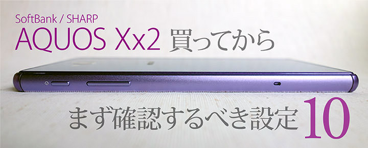 ソフトバンク AQUOS Xx2を買ってからまず確認するべき設定10個