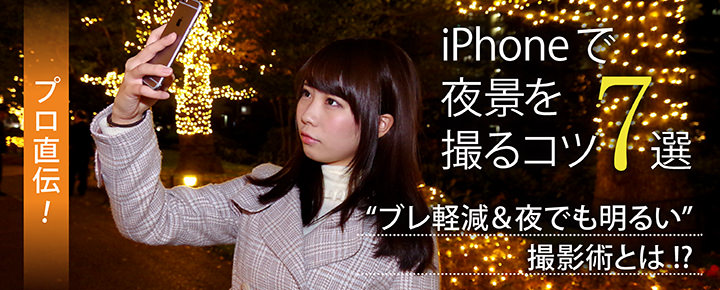 プロ直伝!iPhoneで夜景を撮るコツ7選! “ブレ軽減&夜でも明るい”撮影術とは!
