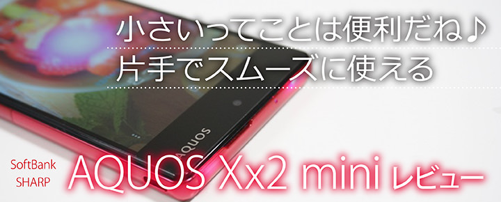小さいってことは便利だね♪片手でスムーズに使える「AQUOS Xx2 mini」レビュー