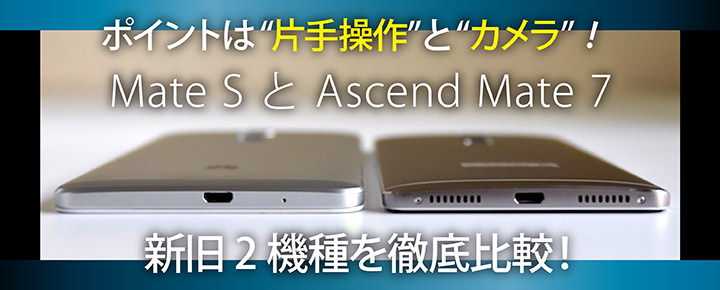 ポイントは”片手操作”と”カメラ”!Mate S と Ascend Mate 7 新旧2機種を徹底比較!