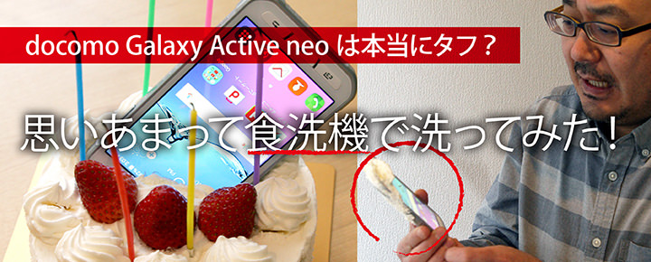 ドコモ Galaxy Active neoは本当にタフ? 思いあまって食洗機で洗ってみた!