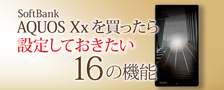 ソフトバンク AQUOS Xxを買ったら設定しておきたい16の機能