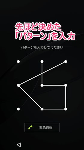 先ほど決めた「パターン」を入力すると、画面ロックを解除できます