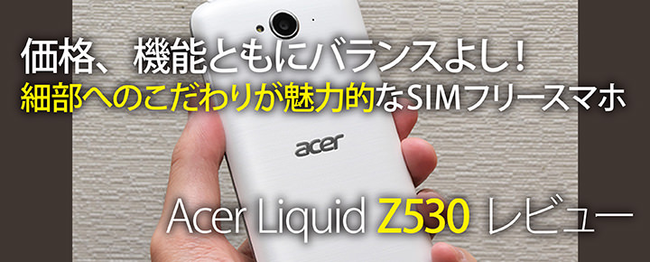 価格、機能ともにバランスよし!細部へのこだわりが魅力的なSIMフリースマホ Acer Liquid Z530 レビュー