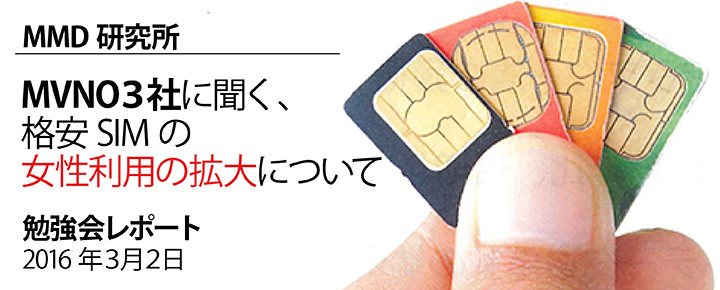 MMD研究所「MVNO3社に聞く、格安SIMの女性利用の拡大について」勉強会レポート 2016年3月2日