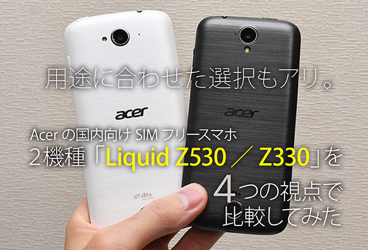 用途に合わせた選択もアリ。Acerの国内向けSIMフリースマホ2機種「Liquid Z530/Z330」 を4つの視点で比較してみた