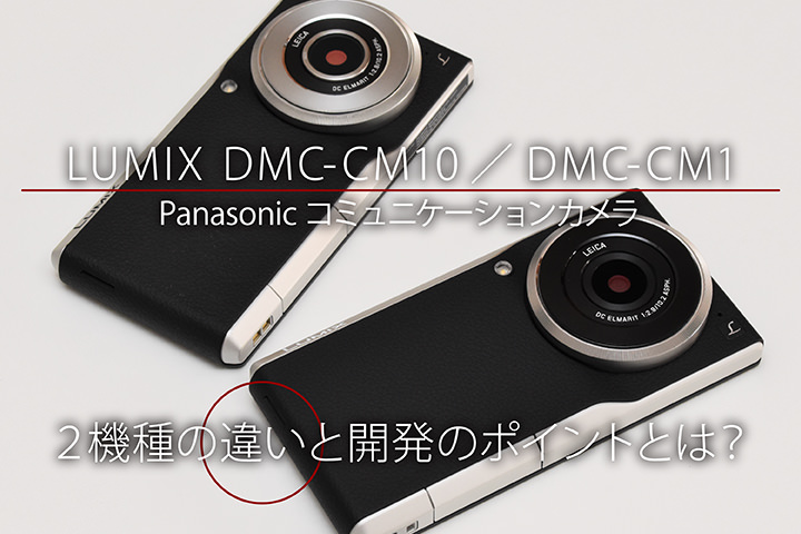 「LUMIX DMC-CM10/DMC-CM1」 Panasonicコミュニケーションカメラ2機種の違いと開発のポイントとは?