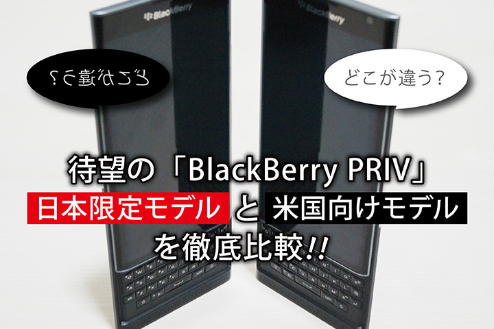 どこが違う? 待望の「BlackBerry PRIV」日本限定モデルと米国向けモデルを徹底比較!
