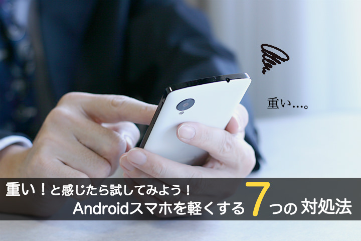 スマホが重いと感じたら試してみよう!Androidスマホを軽くする7つの対処法